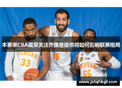 本赛季CBA最受关注外援是谁他将如何影响联赛格局