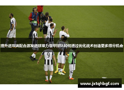 提升进攻端配合激发进球潜力意甲球队如何通过优化战术创造更多得分机会