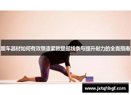 蹬车器材如何有效塑造紧致腿部线条与提升耐力的全面指南