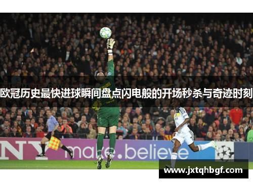 欧冠历史最快进球瞬间盘点闪电般的开场秒杀与奇迹时刻