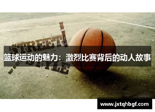篮球运动的魅力：激烈比赛背后的动人故事